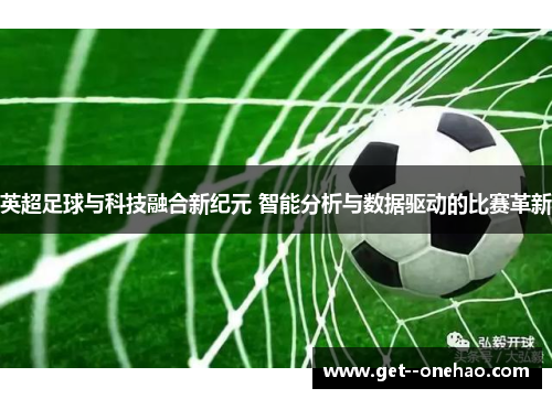 英超足球与科技融合新纪元 智能分析与数据驱动的比赛革新 英超足球与科技融合新纪元 智能分析与数据驱动的比赛革新