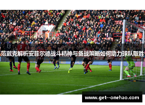 范戴克解析安菲尔德战斗精神与备战策略如何助力球队取胜