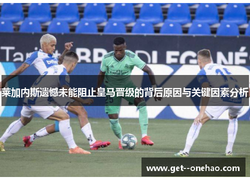 莱加内斯遗憾未能阻止皇马晋级的背后原因与关键因素分析