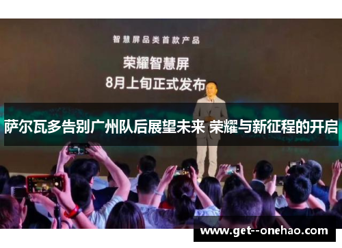 萨尔瓦多告别广州队后展望未来 荣耀与新征程的开启 萨尔瓦多告别广州队后展望未来 荣耀与新征程的开启