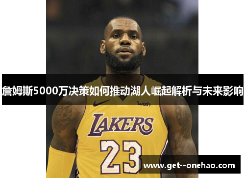 詹姆斯5000万决策如何推动湖人崛起解析与未来影响 詹姆斯5000万决策如何推动湖人崛起解析与未来影响