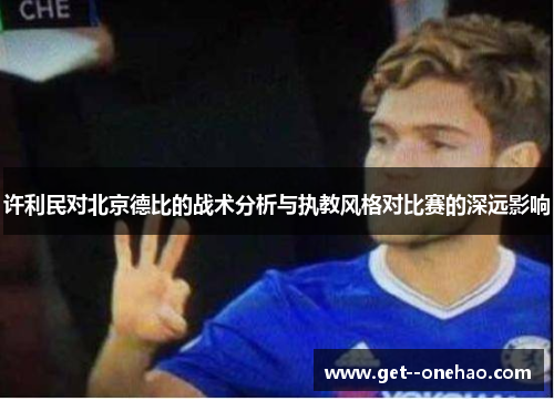 许利民对北京德比的战术分析与执教风格对比赛的深远影响