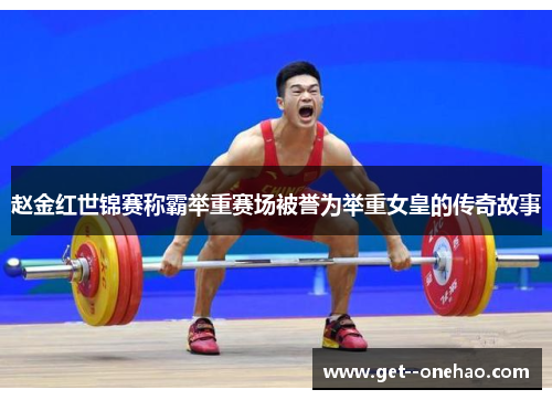 赵金红世锦赛称霸举重赛场被誉为举重女皇的传奇故事 赵金红世锦赛称霸举重赛场被誉为举重女皇的传奇故事