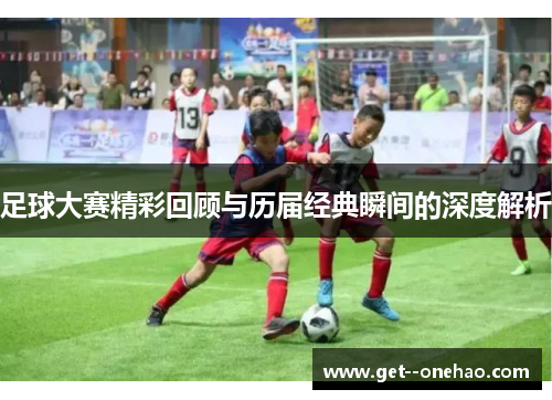 足球大赛精彩回顾与历届经典瞬间的深度解析 足球大赛精彩回顾与历届经典瞬间的深度解析
