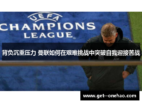 背负沉重压力 曼联如何在艰难挑战中突破自我迎接苦战