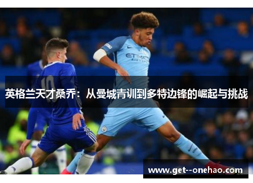 英格兰天才桑乔:从曼城青训到多特边锋的崛起与挑战 英格兰天才桑乔:从曼城青训到多特边锋的崛起与挑战