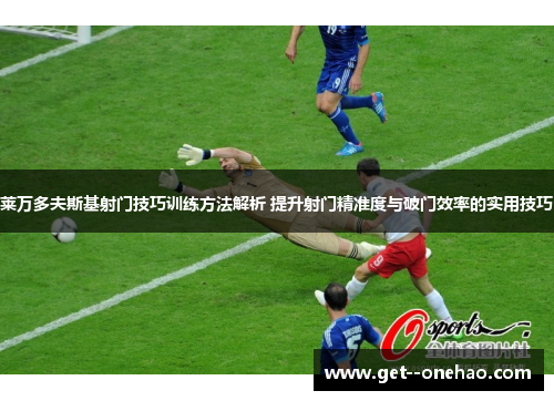 莱万多夫斯基射门技巧训练方法解析 提升射门精准度与破门效率的实用技巧 莱万多夫斯基射门技巧训练方法解析 提升射门精准度与破门效率的实用技巧