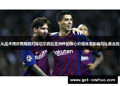 从战术博弈看梅西对阵切尔西在亚洲杯的核心价值体系影响与比赛走向 从战术博弈看梅西对阵切尔西在亚洲杯的核心价值体系影响与比赛走向
