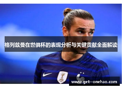 格列兹曼在世俱杯的表现分析与关键贡献全面解读