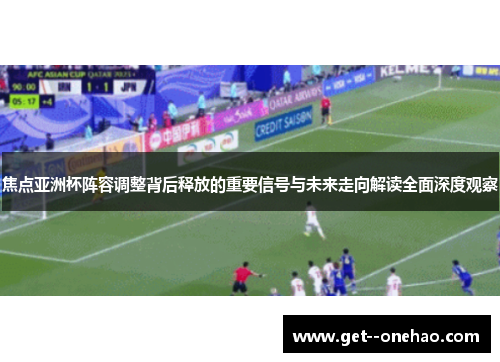 焦点亚洲杯阵容调整背后释放的重要信号与未来走向解读全面深度观察