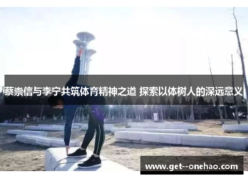 蔡崇信与李宁共筑体育精神之道 探索以体树人的深远意义 蔡崇信与李宁共筑体育精神之道 探索以体树人的深远意义