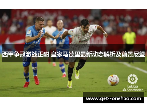 西甲争冠激战正酣 皇家马德里最新动态解析及前景展望 西甲争冠激战正酣 皇家马德里最新动态解析及前景展望