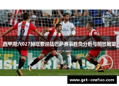 西甲周六027赫塔费迎战巴萨赛事胜负分析与前景展望 西甲周六027赫塔费迎战巴萨赛事胜负分析与前景展望