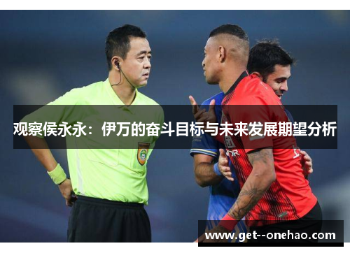 观察侯永永:伊万的奋斗目标与未来发展期望分析 观察侯永永:伊万的奋斗目标与未来发展期望分析