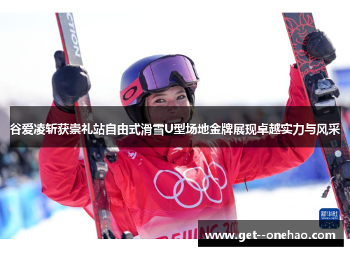 谷爱凌斩获崇礼站自由式滑雪U型场地金牌展现卓越实力与风采 谷爱凌斩获崇礼站自由式滑雪U型场地金牌展现卓越实力与风采