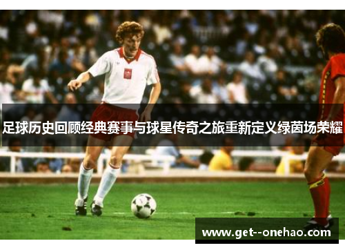 足球历史回顾经典赛事与球星传奇之旅重新定义绿茵场荣耀