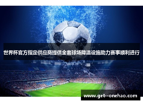 世界杯官方指定供应商提供全套球场降温设施助力赛事顺利进行 世界杯官方指定供应商提供全套球场降温设施助力赛事顺利进行