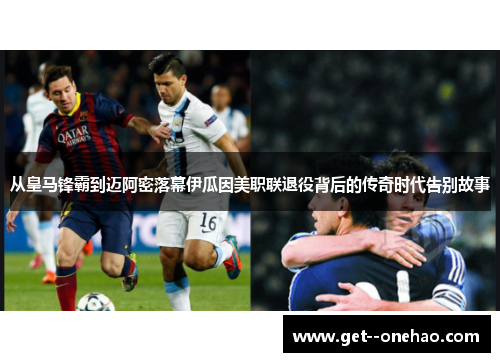 从皇马锋霸到迈阿密落幕伊瓜因美职联退役背后的传奇时代告别故事 从皇马锋霸到迈阿密落幕伊瓜因美职联退役背后的传奇时代告别故事