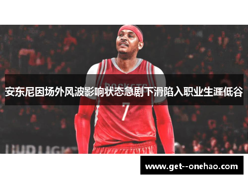安东尼因场外风波影响状态急剧下滑陷入职业生涯低谷 安东尼因场外风波影响状态急剧下滑陷入职业生涯低谷