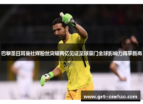 巴黎圣日耳曼社媒粉丝突破两亿见证足球豪门全球影响力再攀新高 巴黎圣日耳曼社媒粉丝突破两亿见证足球豪门全球影响力再攀新高