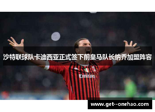 沙特联球队卡迪西亚正式签下前皇马队长纳乔加盟阵容 沙特联球队卡迪西亚正式签下前皇马队长纳乔加盟阵容