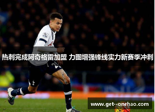 热刺完成阿奇格雷加盟 力图增强锋线实力新赛季冲刺