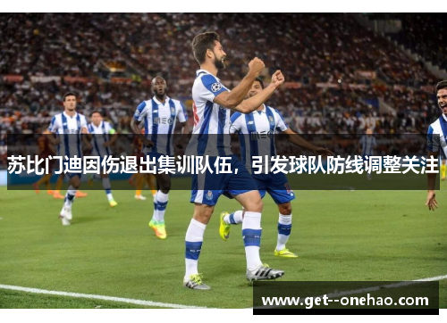 苏比门迪因伤退出集训队伍，引发球队防线调整关注