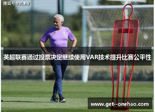 英超联赛通过投票决定继续使用VAR技术提升比赛公平性 英超联赛通过投票决定继续使用VAR技术提升比赛公平性