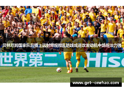 贝林厄姆国家队后插上远射频现搅乱防线成进攻发动机中场统治力强 贝林厄姆国家队后插上远射频现搅乱防线成进攻发动机中场统治力强