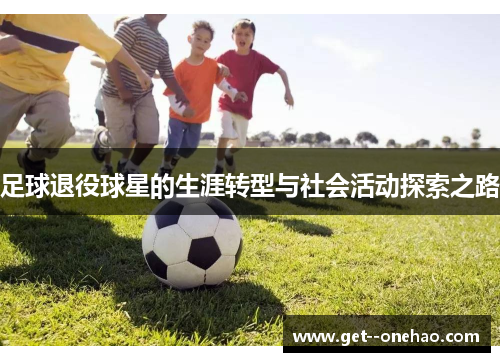足球退役球星的生涯转型与社会活动探索之路