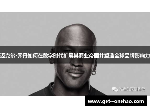 迈克尔·乔丹如何在数字时代扩展其商业帝国并塑造全球品牌影响力