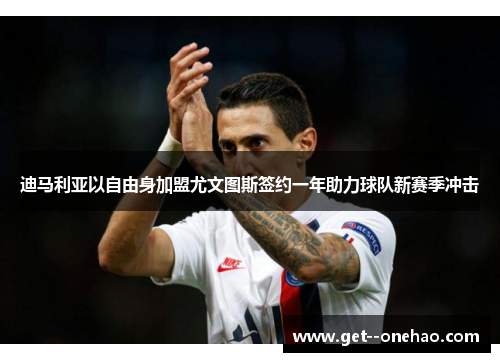 迪马利亚以自由身加盟尤文图斯签约一年助力球队新赛季冲击