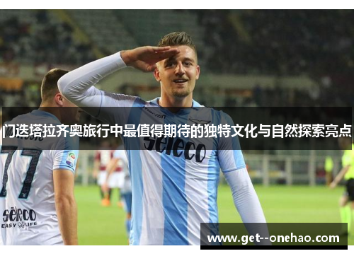 门迭塔拉齐奥旅行中最值得期待的独特文化与自然探索亮点