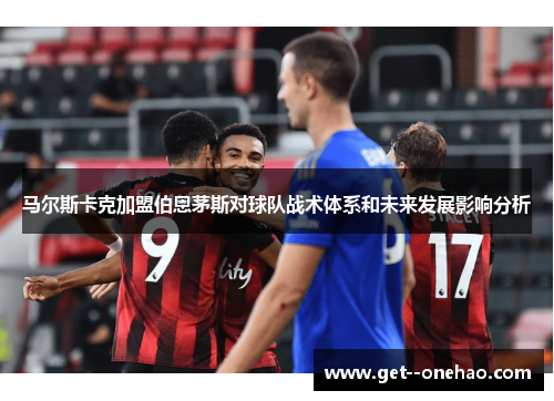 马尔斯卡克加盟伯恩茅斯对球队战术体系和未来发展影响分析
