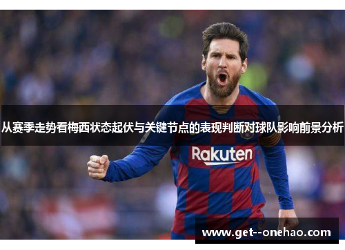 从赛季走势看梅西状态起伏与关键节点的表现判断对球队影响前景分析