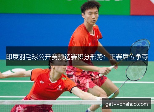 印度羽毛球公开赛预选赛积分形势:正赛席位争夺 印度羽毛球公开赛预选赛积分形势:正赛席位争夺