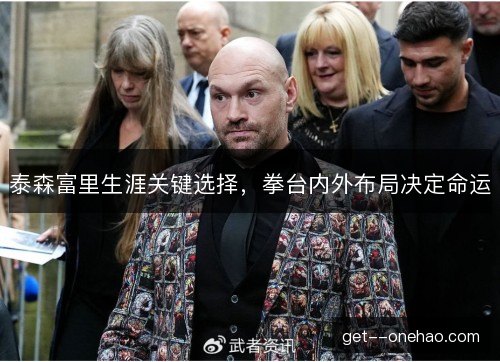 泰森富里生涯关键选择,拳台内外布局决定命运 泰森富里生涯关键选择,拳台内外布局决定命运