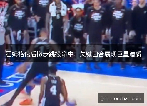 霍姆格伦后撤步跳投命中,关键回合展现巨星潜质 霍姆格伦后撤步跳投命中,关键回合展现巨星潜质